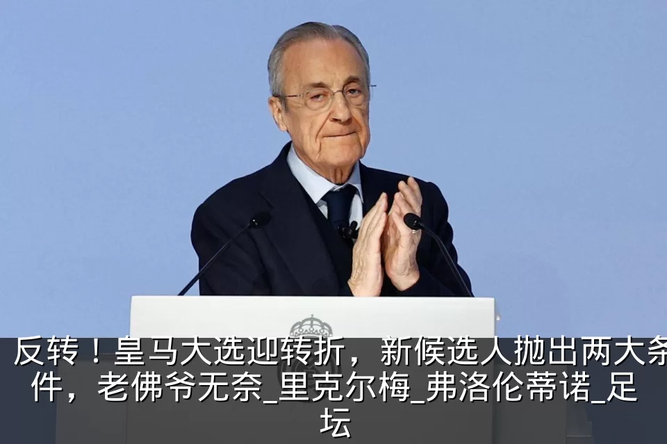 反转！皇马大选迎转折，新候选人抛出两大条件，老佛爷无奈_里克尔梅_弗洛伦蒂诺_足坛