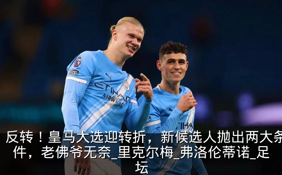 反转！皇马大选迎转折，新候选人抛出两大条件，老佛爷无奈_里克尔梅_弗洛伦蒂诺_足坛