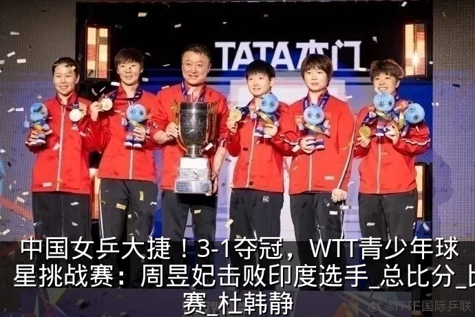 中国女乒大捷！3-1夺冠，WTT青少年球星挑战赛：周昱妃击败印度选手_总比分_比赛_杜韩静