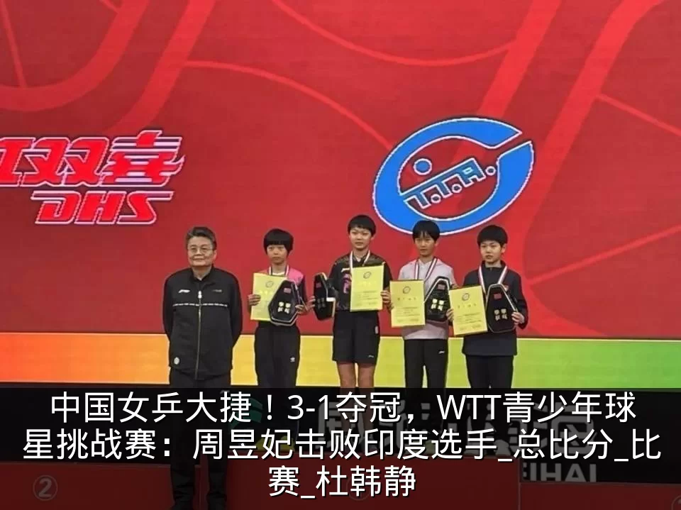 中国女乒大捷！3-1夺冠，WTT青少年球星挑战赛：周昱妃击败印度选手_总比分_比赛_杜韩静